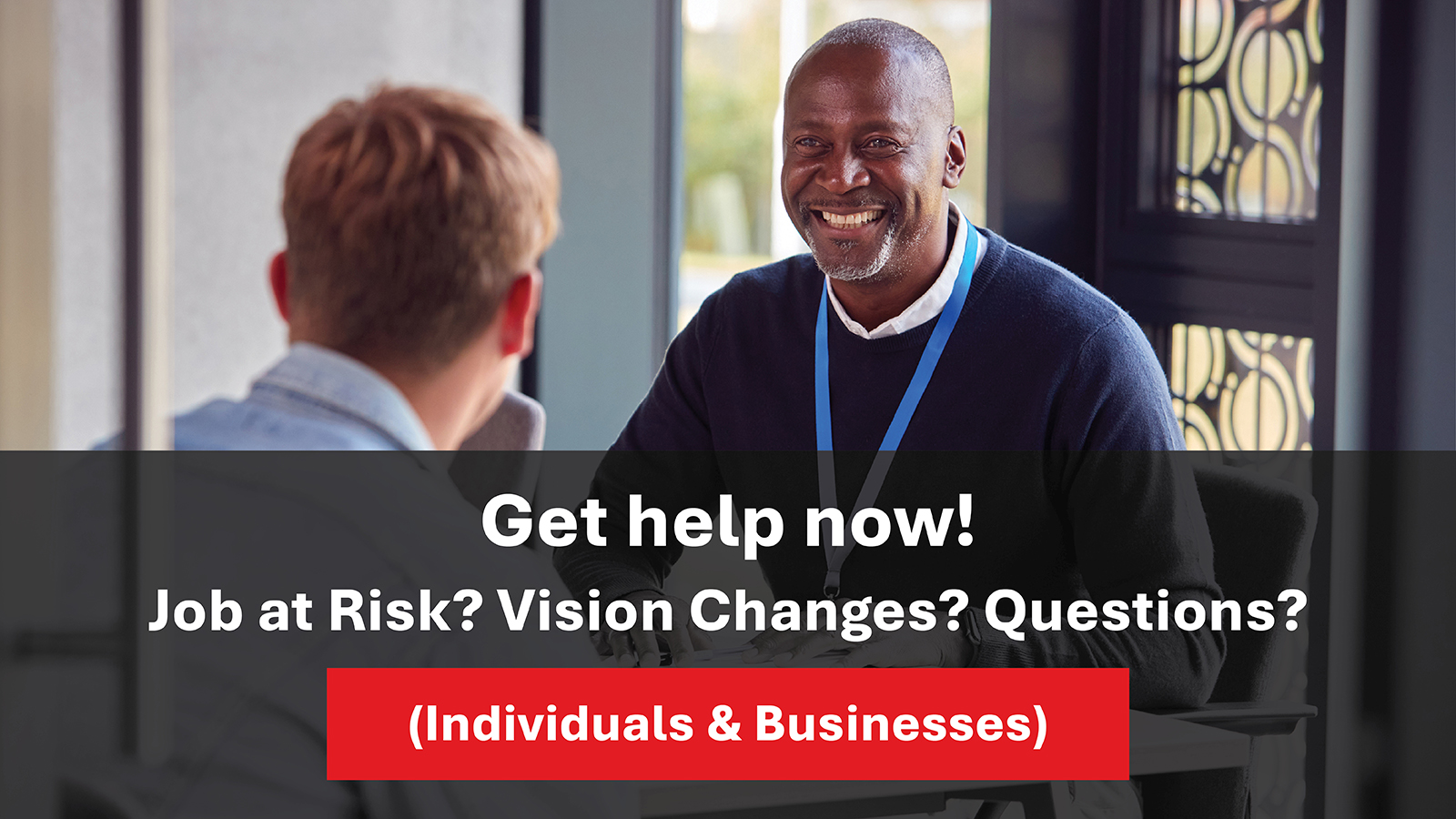 Get help now! Job at Risk? Vision Changes? Questions? (Individuals & Businesses)