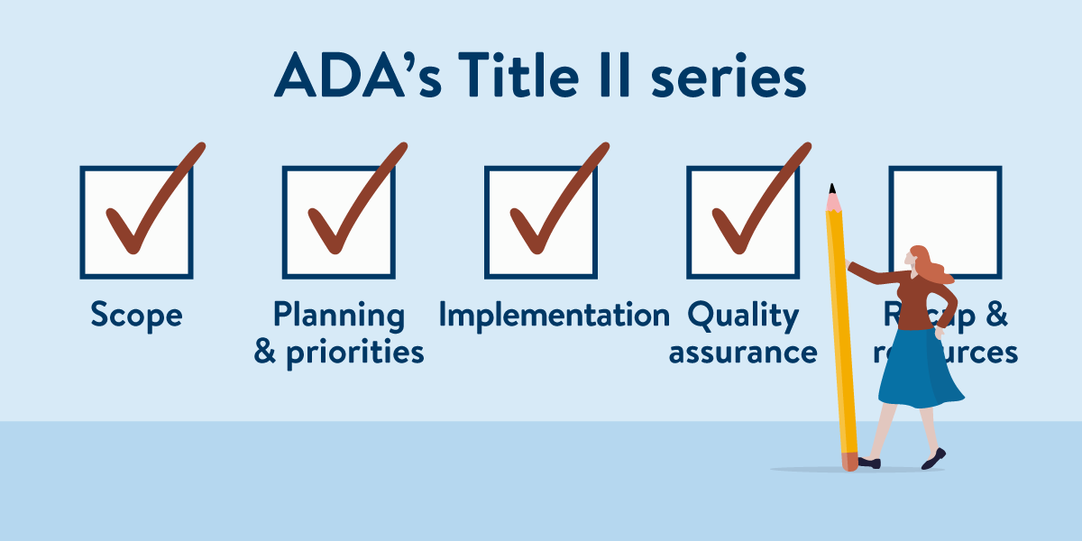Illustration showing progress of the Office of Accessibility's ADA’s Title II newsletter article series. Check marks appear over Scope, Planning & Priorities, Implementation, and Quality Assurance. Recap & Resources is an empty box. A person holding a large pencil points toward the QA box.